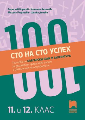 Сто на сто успех. Тестове по български език и литература за държавен зрелостен изпит с разяснения на отговорите в 11. и 12. клас