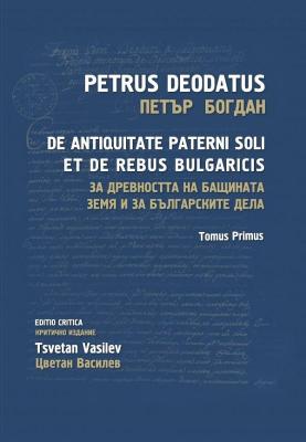 За древността на бащината земя и за българските дела - том 1 : De Antiquitate Paterni Soli et de Rebus Bulgaricis - Tomus Primus